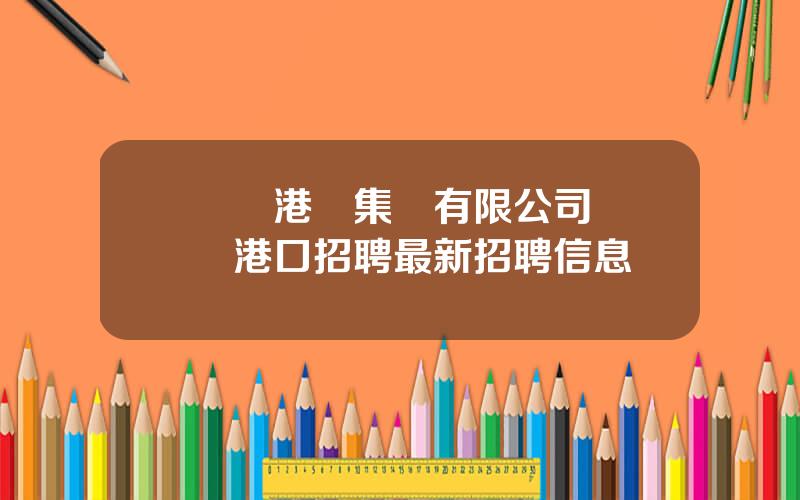 廈門港務集團有限公司 廈門港口招聘最新招聘信息